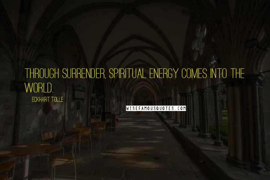 Eckhart Tolle Quotes: Through surrender, spiritual energy comes into the world.