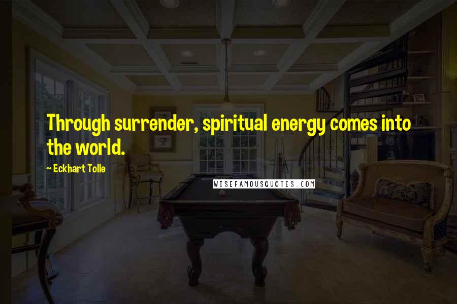Eckhart Tolle Quotes: Through surrender, spiritual energy comes into the world.