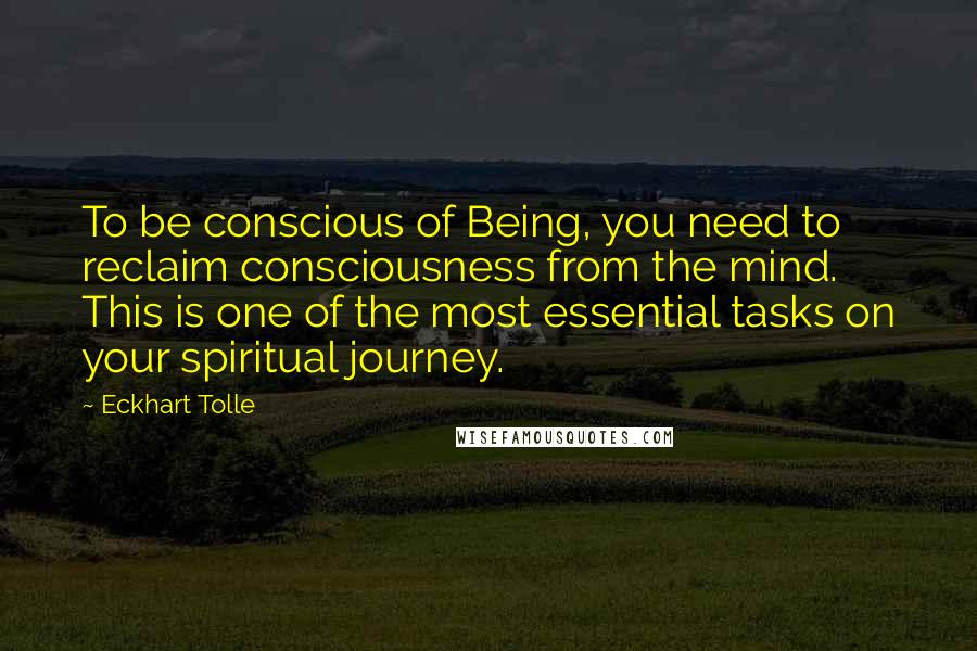 Eckhart Tolle Quotes: To be conscious of Being, you need to reclaim consciousness from the mind. This is one of the most essential tasks on your spiritual journey.