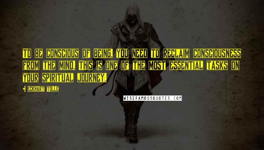 Eckhart Tolle Quotes: To be conscious of Being, you need to reclaim consciousness from the mind. This is one of the most essential tasks on your spiritual journey.