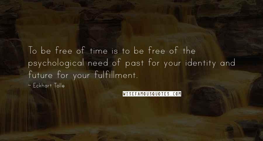 Eckhart Tolle Quotes: To be free of time is to be free of the psychological need of past for your identity and future for your fulfillment.