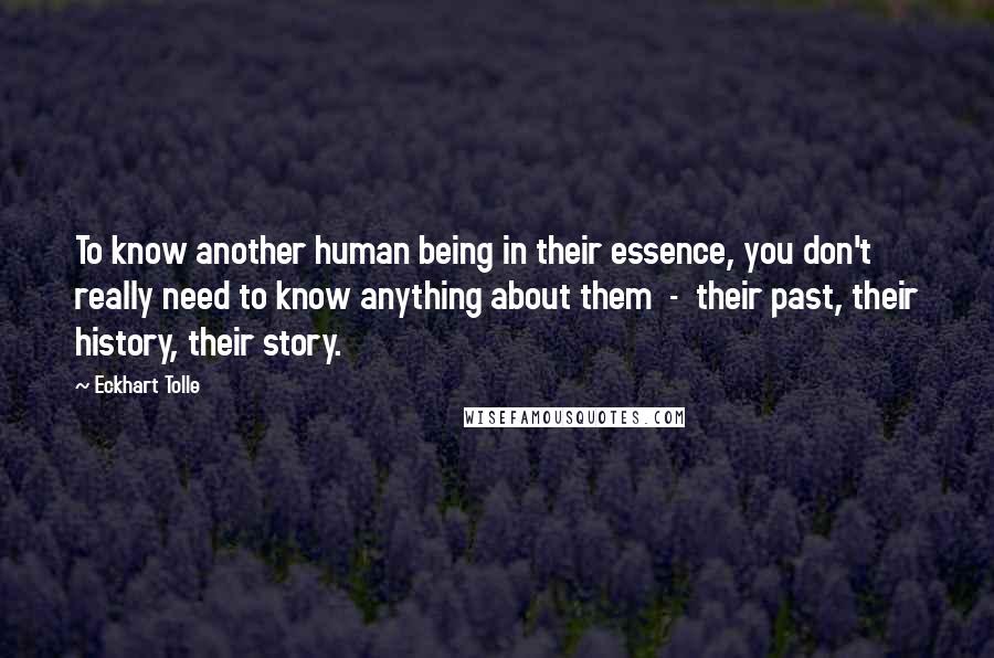 Eckhart Tolle Quotes: To know another human being in their essence, you don't really need to know anything about them - their past, their history, their story.