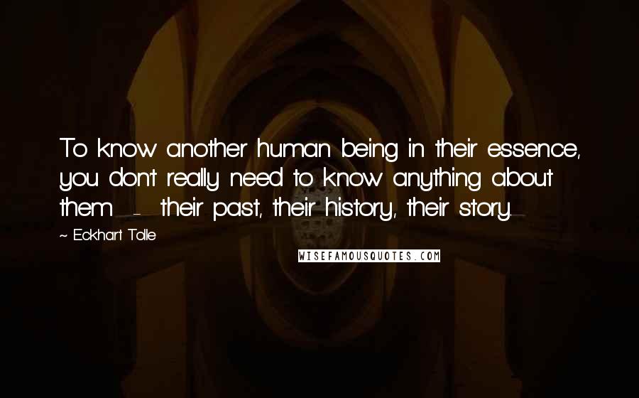 Eckhart Tolle Quotes: To know another human being in their essence, you don't really need to know anything about them - their past, their history, their story.