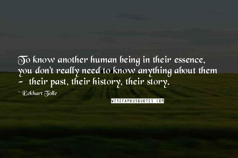 Eckhart Tolle Quotes: To know another human being in their essence, you don't really need to know anything about them - their past, their history, their story.