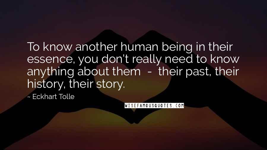 Eckhart Tolle Quotes: To know another human being in their essence, you don't really need to know anything about them - their past, their history, their story.