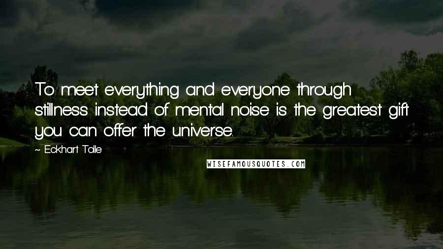 Eckhart Tolle Quotes: To meet everything and everyone through stillness instead of mental noise is the greatest gift you can offer the universe.