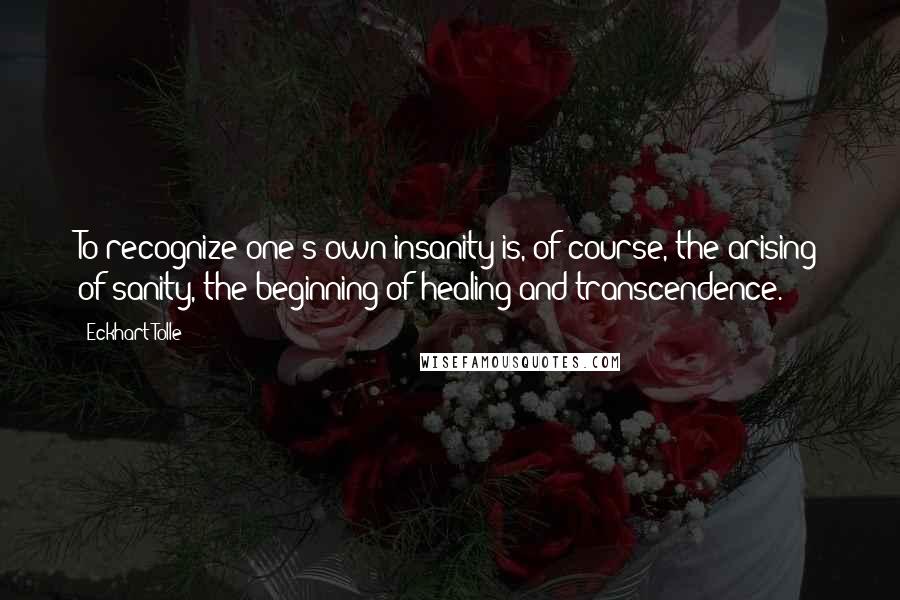 Eckhart Tolle Quotes: To recognize one's own insanity is, of course, the arising of sanity, the beginning of healing and transcendence.