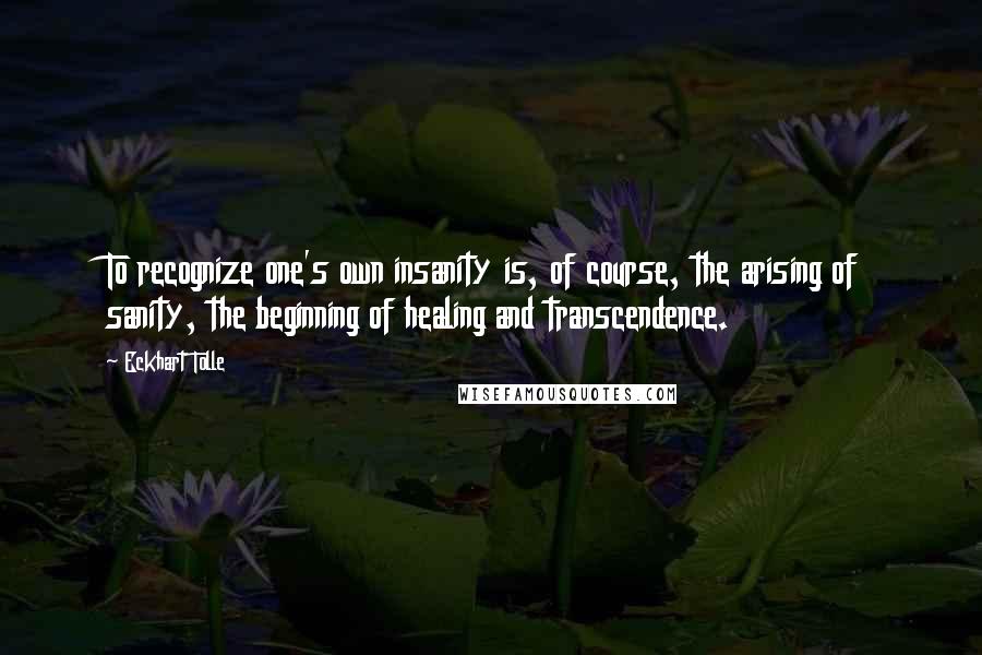 Eckhart Tolle Quotes: To recognize one's own insanity is, of course, the arising of sanity, the beginning of healing and transcendence.