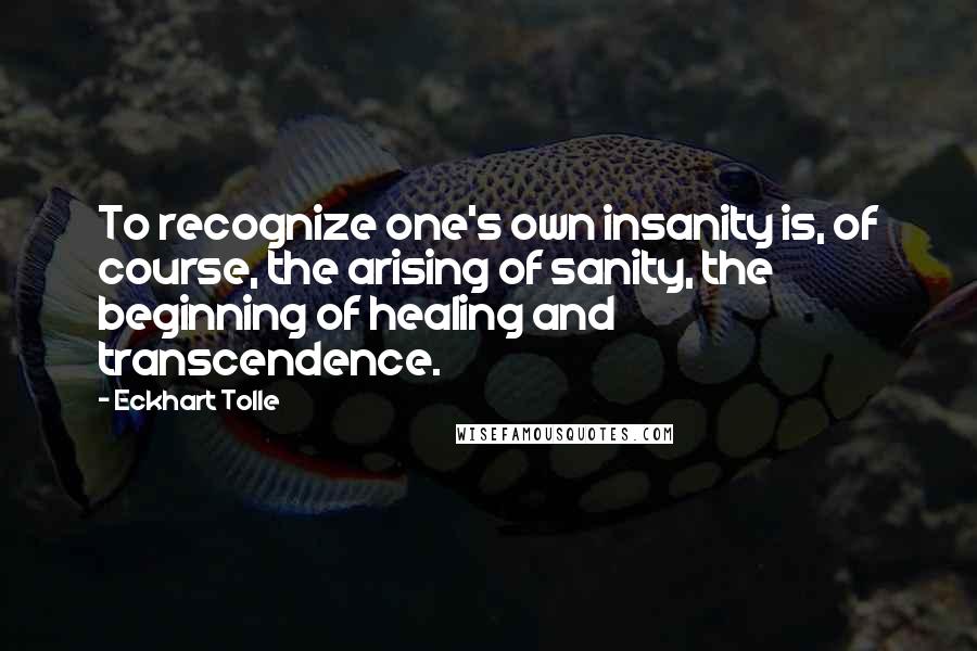 Eckhart Tolle Quotes: To recognize one's own insanity is, of course, the arising of sanity, the beginning of healing and transcendence.
