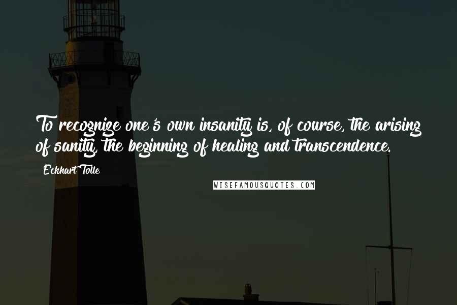 Eckhart Tolle Quotes: To recognize one's own insanity is, of course, the arising of sanity, the beginning of healing and transcendence.