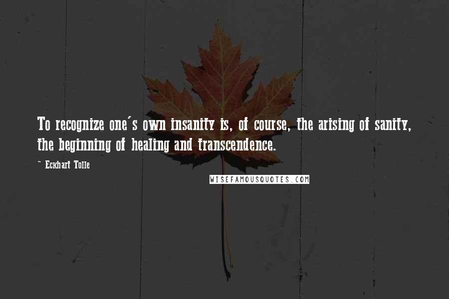 Eckhart Tolle Quotes: To recognize one's own insanity is, of course, the arising of sanity, the beginning of healing and transcendence.