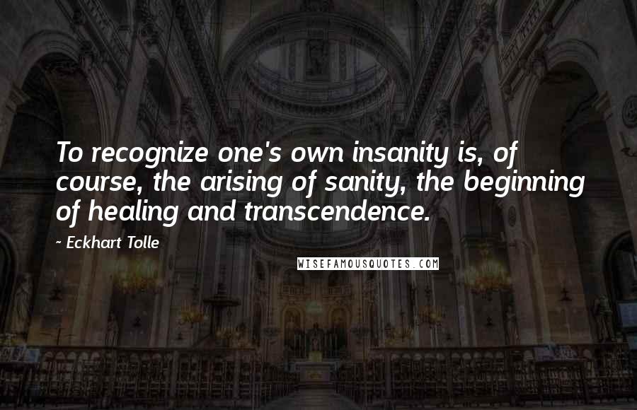 Eckhart Tolle Quotes: To recognize one's own insanity is, of course, the arising of sanity, the beginning of healing and transcendence.