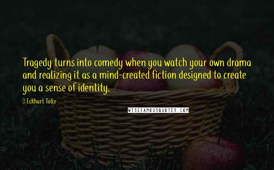 Eckhart Tolle Quotes: Tragedy turns into comedy when you watch your own drama and realizing it as a mind-created fiction designed to create you a sense of identity.