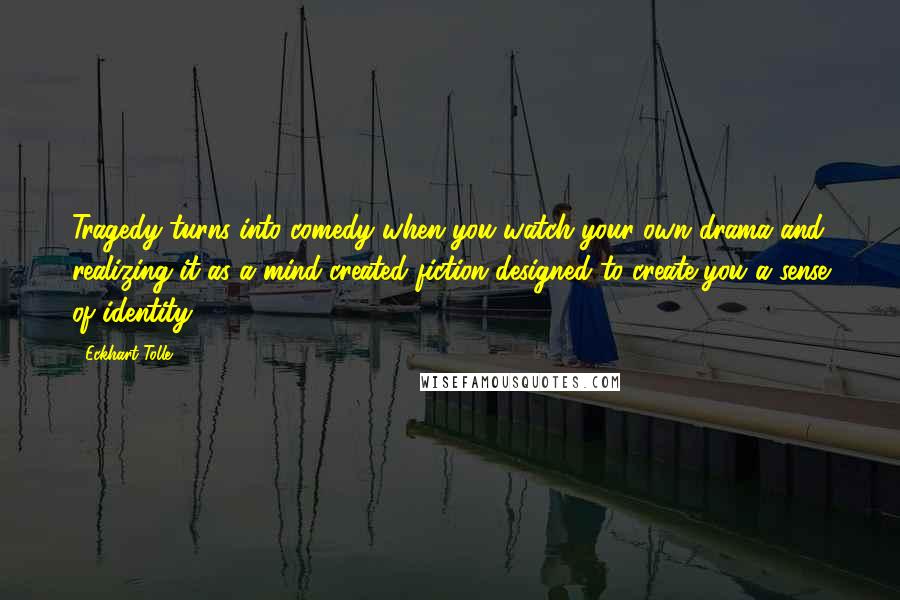 Eckhart Tolle Quotes: Tragedy turns into comedy when you watch your own drama and realizing it as a mind-created fiction designed to create you a sense of identity.