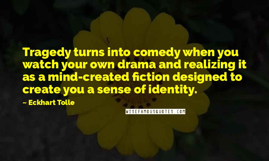 Eckhart Tolle Quotes: Tragedy turns into comedy when you watch your own drama and realizing it as a mind-created fiction designed to create you a sense of identity.