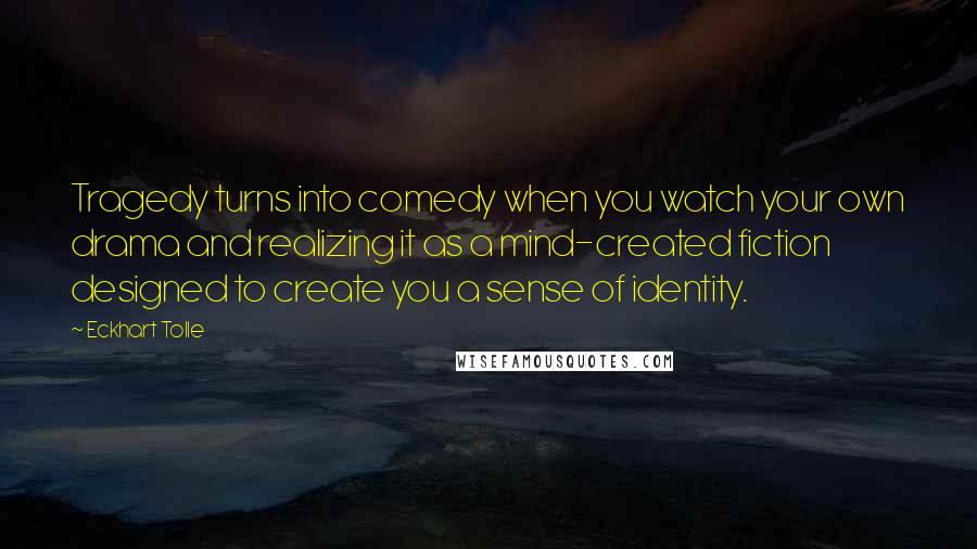 Eckhart Tolle Quotes: Tragedy turns into comedy when you watch your own drama and realizing it as a mind-created fiction designed to create you a sense of identity.