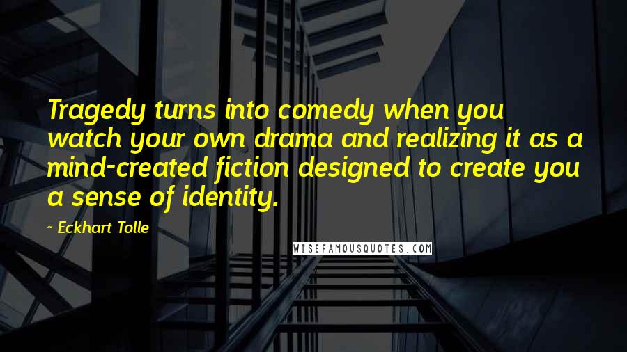 Eckhart Tolle Quotes: Tragedy turns into comedy when you watch your own drama and realizing it as a mind-created fiction designed to create you a sense of identity.