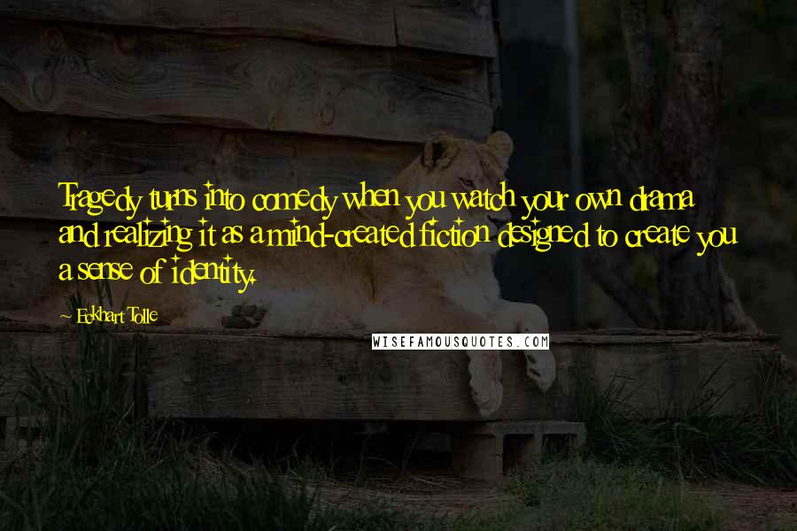 Eckhart Tolle Quotes: Tragedy turns into comedy when you watch your own drama and realizing it as a mind-created fiction designed to create you a sense of identity.