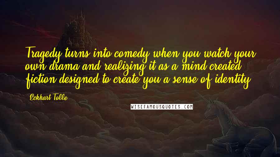 Eckhart Tolle Quotes: Tragedy turns into comedy when you watch your own drama and realizing it as a mind-created fiction designed to create you a sense of identity.