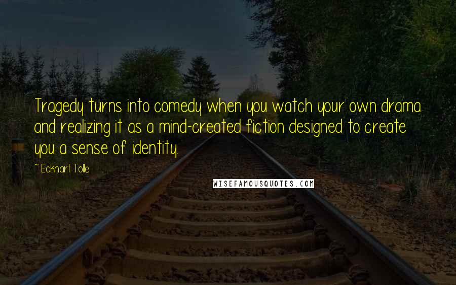 Eckhart Tolle Quotes: Tragedy turns into comedy when you watch your own drama and realizing it as a mind-created fiction designed to create you a sense of identity.