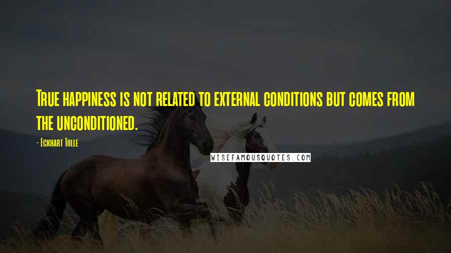 Eckhart Tolle Quotes: True happiness is not related to external conditions but comes from the unconditioned.