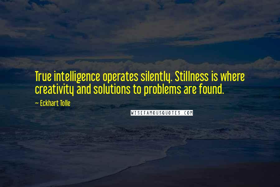Eckhart Tolle Quotes: True intelligence operates silently. Stillness is where creativity and solutions to problems are found.