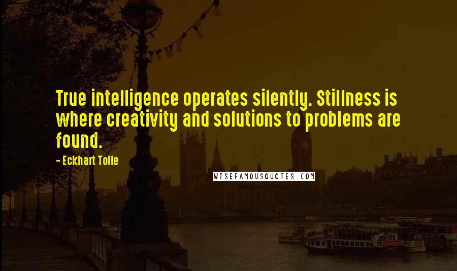 Eckhart Tolle Quotes: True intelligence operates silently. Stillness is where creativity and solutions to problems are found.