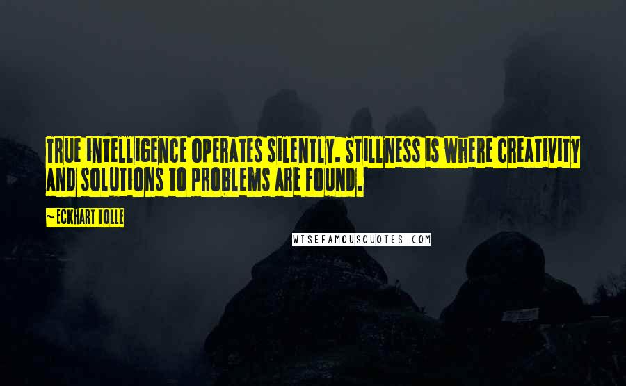 Eckhart Tolle Quotes: True intelligence operates silently. Stillness is where creativity and solutions to problems are found.