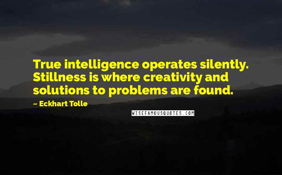 Eckhart Tolle Quotes: True intelligence operates silently. Stillness is where creativity and solutions to problems are found.