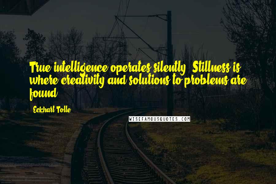 Eckhart Tolle Quotes: True intelligence operates silently. Stillness is where creativity and solutions to problems are found.