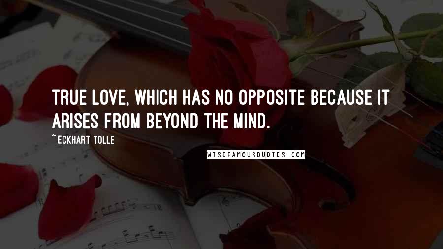 Eckhart Tolle Quotes: true love, which has no opposite because it arises from beyond the mind.