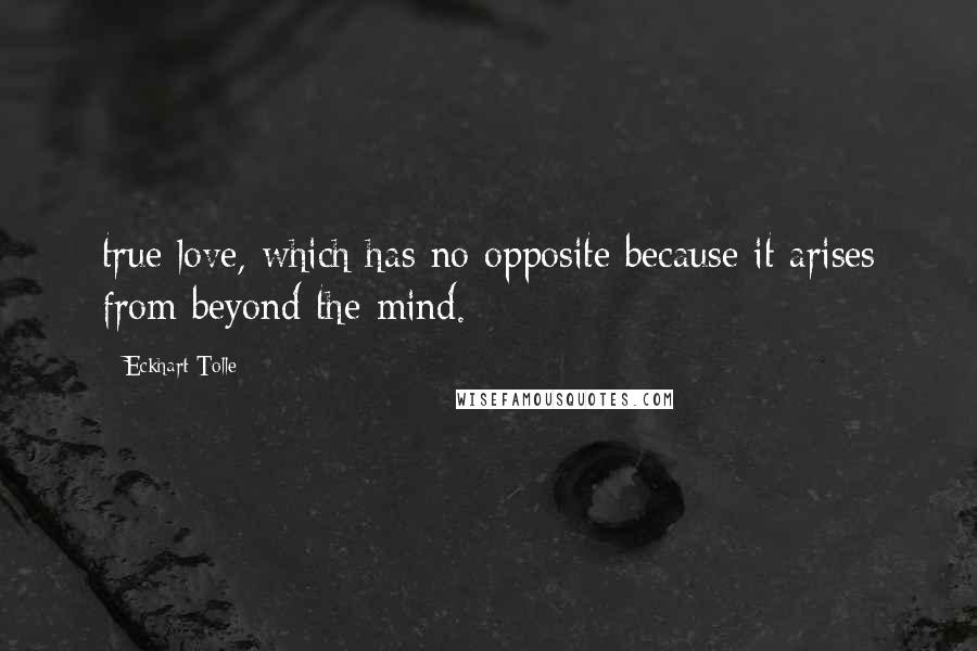 Eckhart Tolle Quotes: true love, which has no opposite because it arises from beyond the mind.
