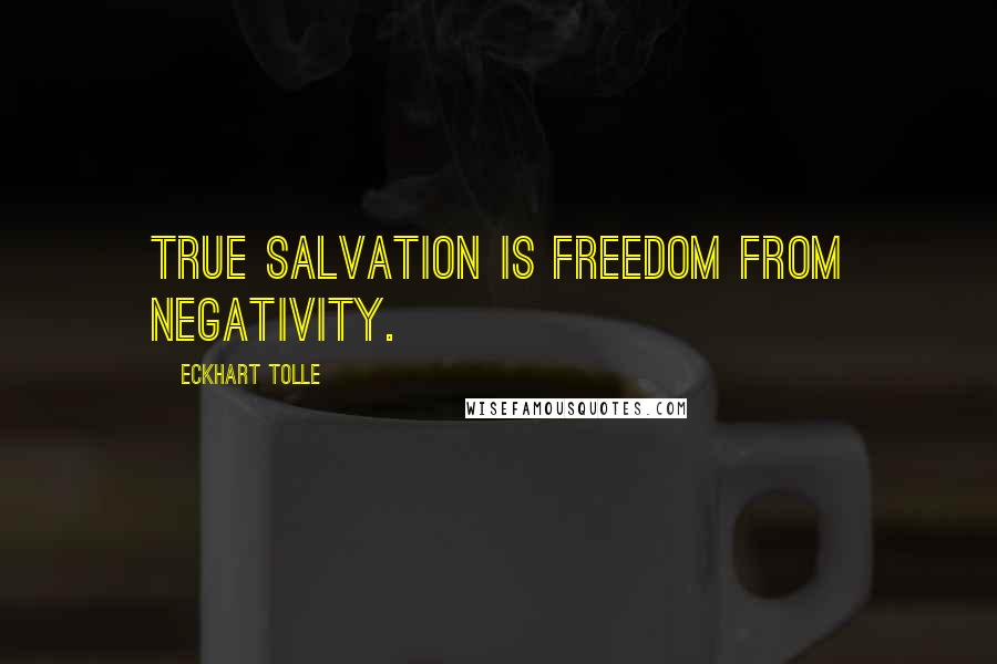 Eckhart Tolle Quotes: True salvation is freedom from negativity.