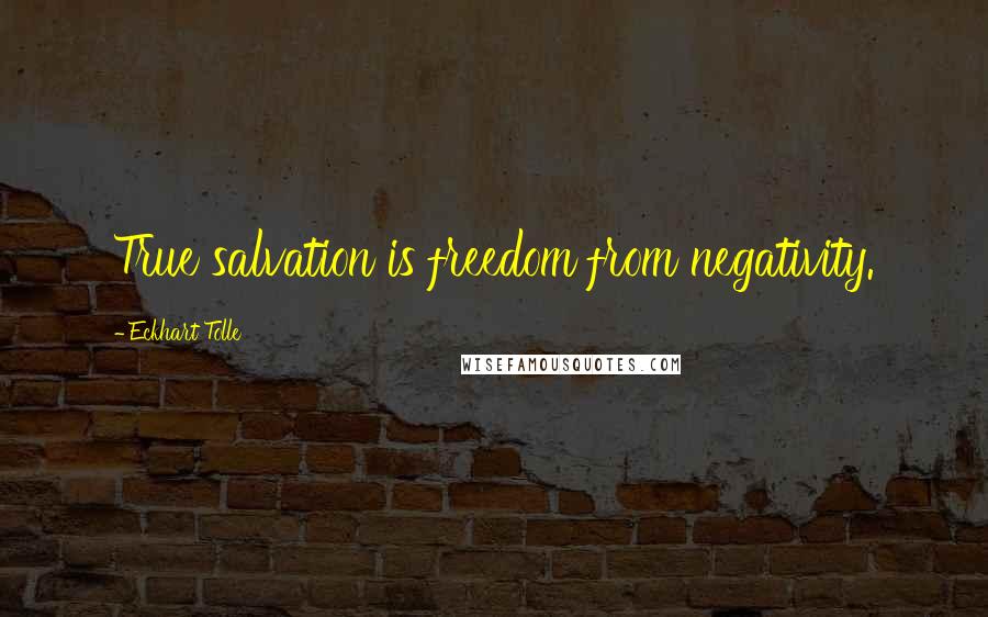 Eckhart Tolle Quotes: True salvation is freedom from negativity.