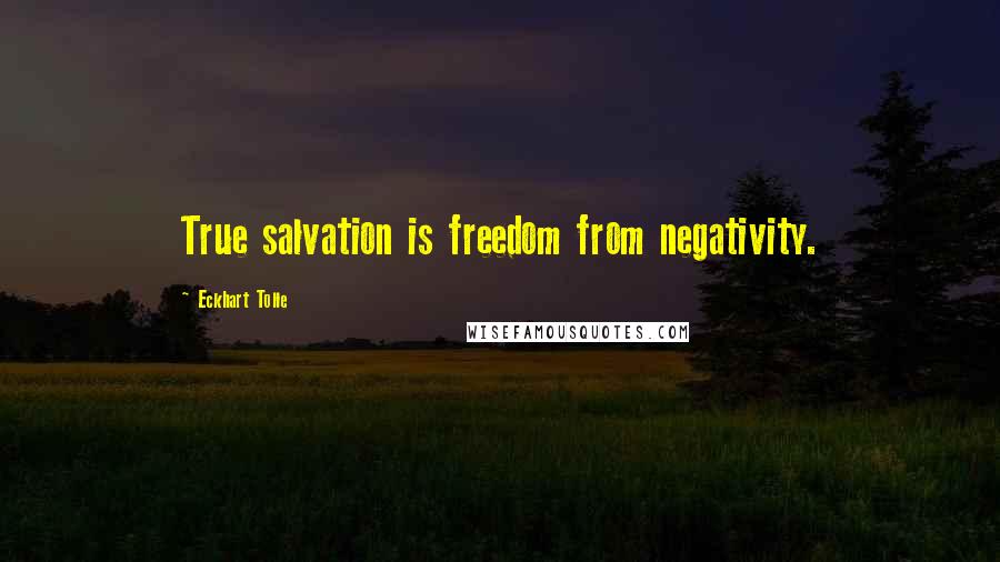 Eckhart Tolle Quotes: True salvation is freedom from negativity.