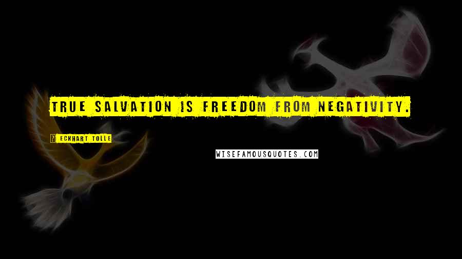 Eckhart Tolle Quotes: True salvation is freedom from negativity.