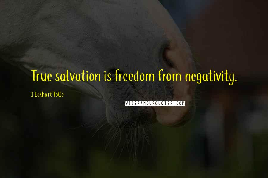 Eckhart Tolle Quotes: True salvation is freedom from negativity.