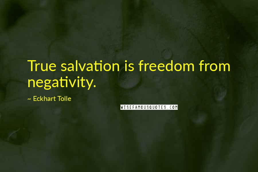 Eckhart Tolle Quotes: True salvation is freedom from negativity.