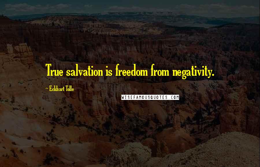 Eckhart Tolle Quotes: True salvation is freedom from negativity.