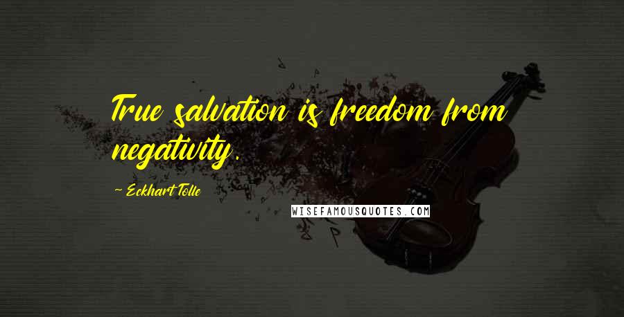 Eckhart Tolle Quotes: True salvation is freedom from negativity.