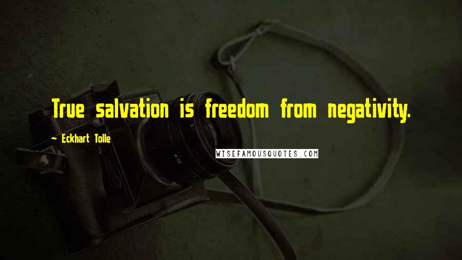 Eckhart Tolle Quotes: True salvation is freedom from negativity.