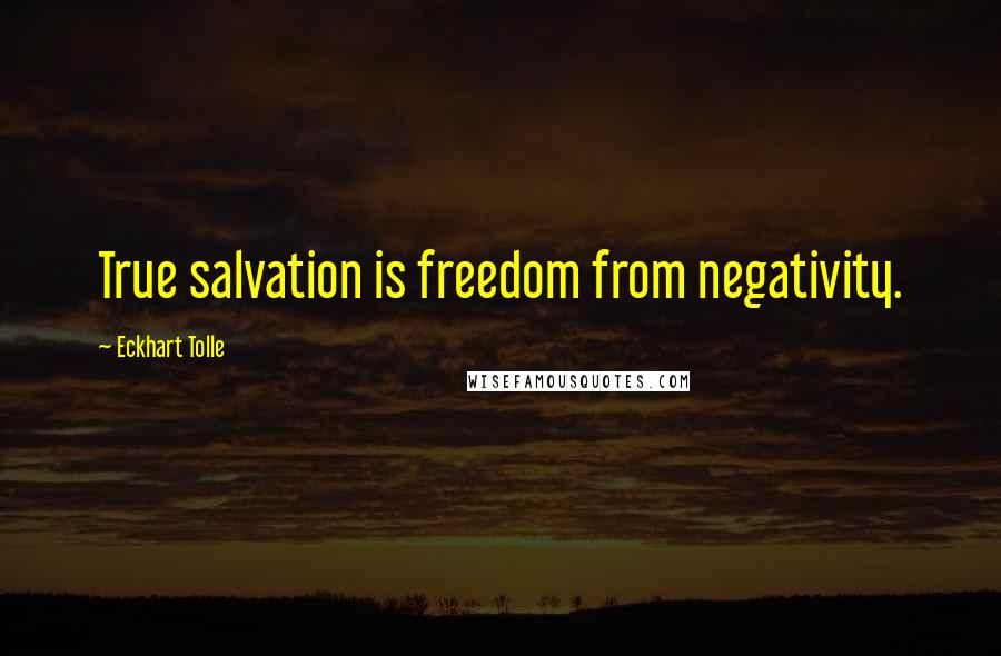 Eckhart Tolle Quotes: True salvation is freedom from negativity.