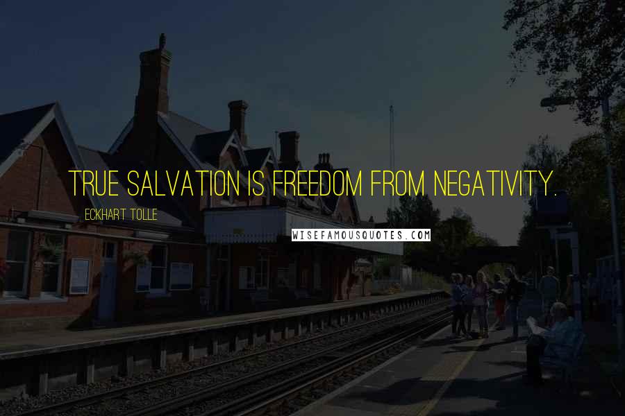 Eckhart Tolle Quotes: True salvation is freedom from negativity.