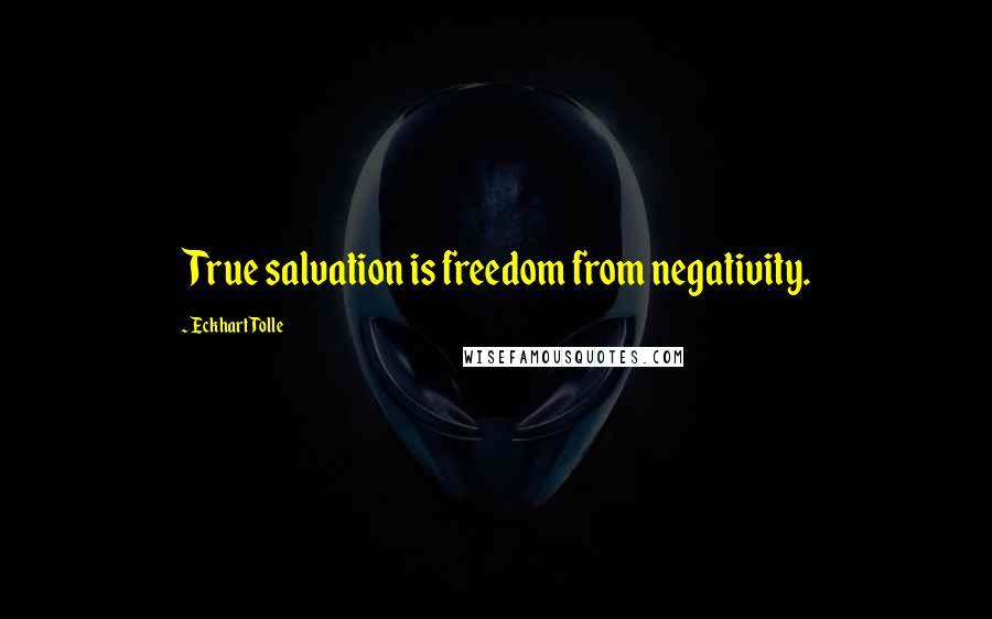 Eckhart Tolle Quotes: True salvation is freedom from negativity.