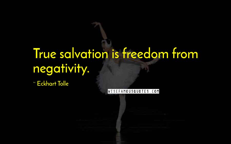 Eckhart Tolle Quotes: True salvation is freedom from negativity.