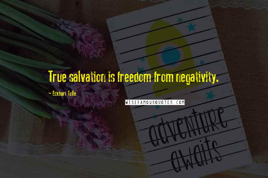 Eckhart Tolle Quotes: True salvation is freedom from negativity.