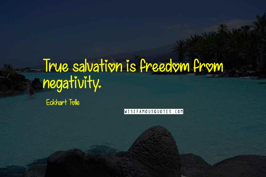 Eckhart Tolle Quotes: True salvation is freedom from negativity.