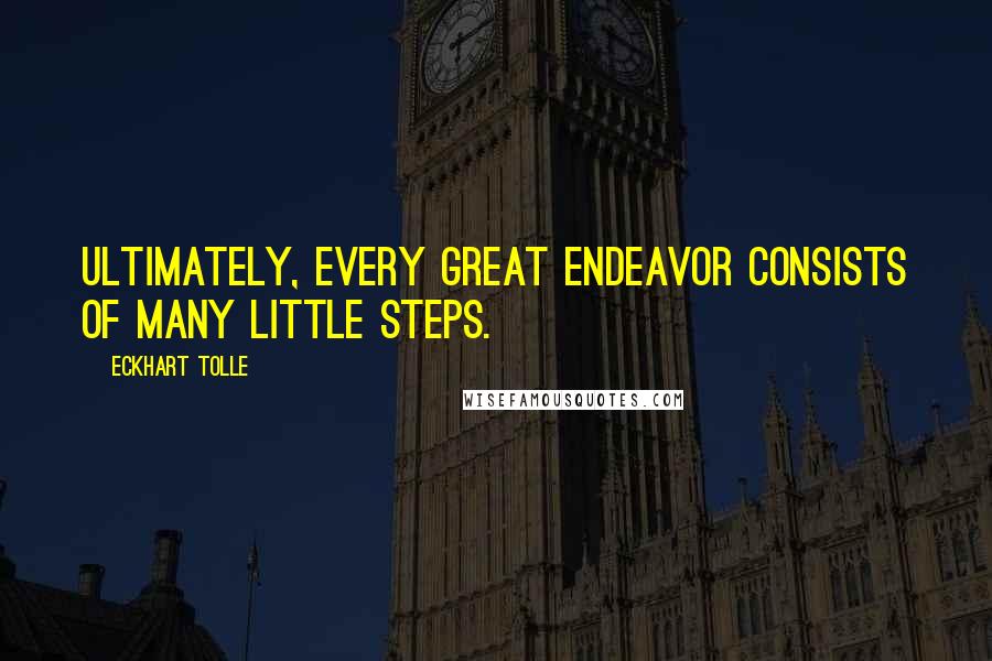 Eckhart Tolle Quotes: Ultimately, every great endeavor consists of many little steps.