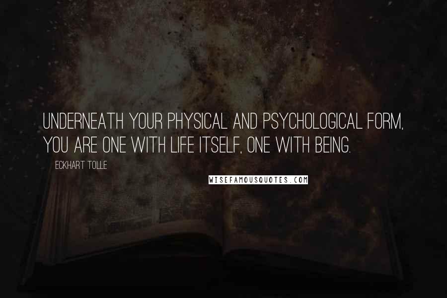 Eckhart Tolle Quotes: Underneath your physical and psychological form, you are one with Life itself, one with Being.