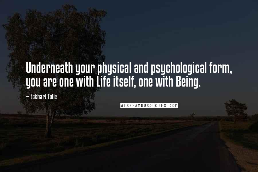 Eckhart Tolle Quotes: Underneath your physical and psychological form, you are one with Life itself, one with Being.